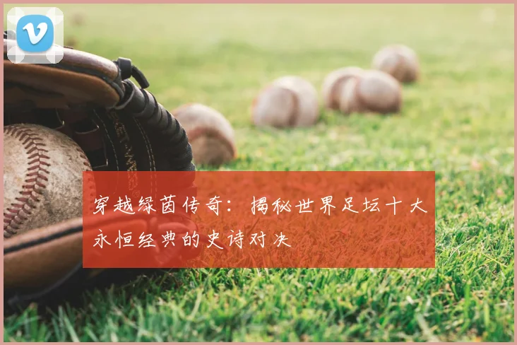 穿越绿茵传奇：揭秘世界足坛十大永恒经典的史诗对决
