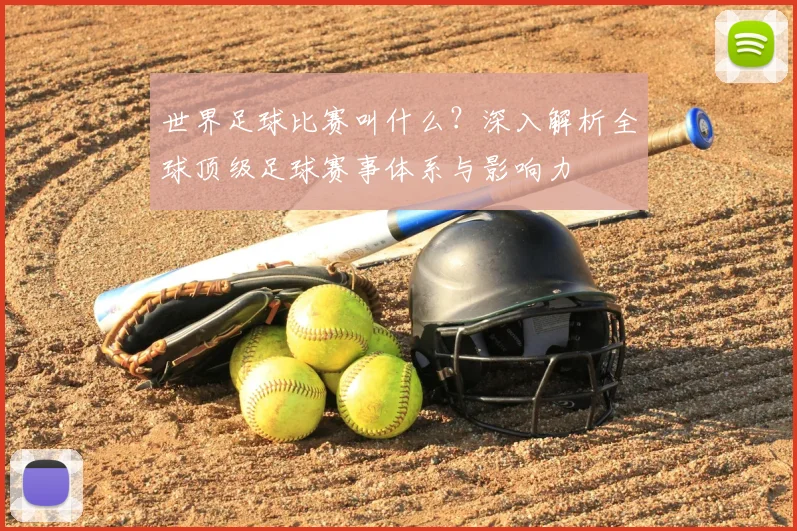 世界足球比赛叫什么？深入解析全球顶级足球赛事体系与影响力