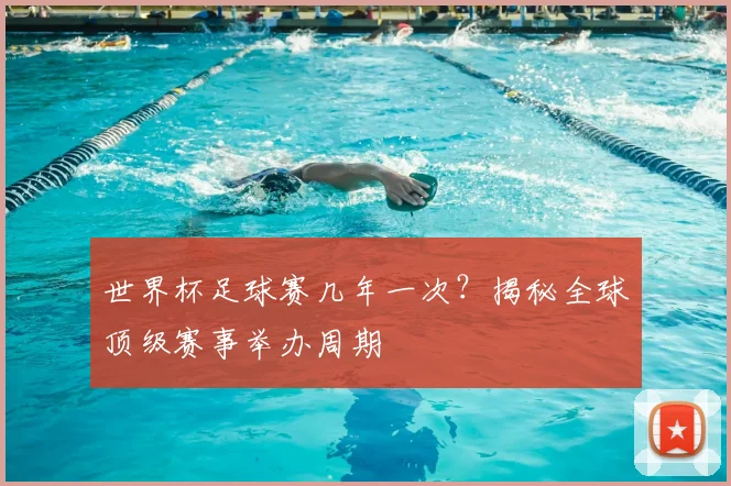 世界杯足球赛几年一次？揭秘全球顶级赛事举办周期