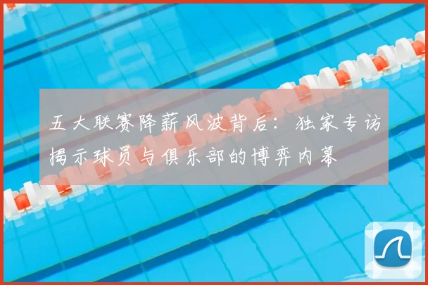 五大联赛降薪风波背后：独家专访揭示球员与俱乐部的博弈内幕