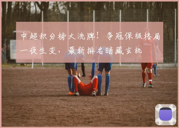 中超积分榜大洗牌！争冠保级格局一夜生变，最新排名暗藏玄机