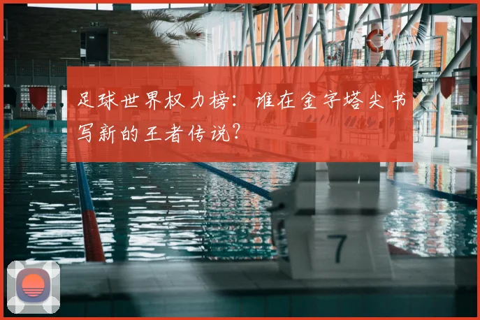 足球世界权力榜：谁在金字塔尖书写新的王者传说？