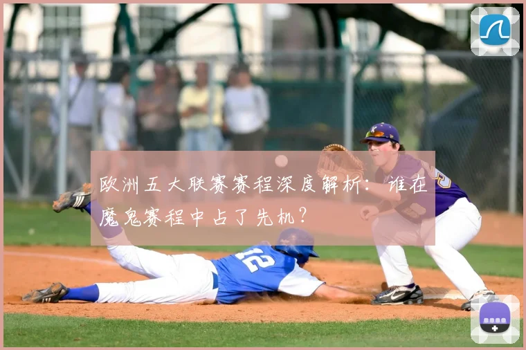 欧洲五大联赛赛程深度解析：谁在魔鬼赛程中占了先机？