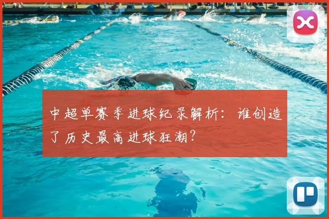 中超单赛季进球纪录解析:谁创造了历史最高进球狂潮?