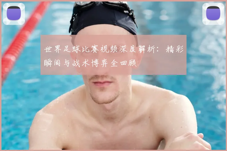 世界足球比赛视频深度解析：精彩瞬间与战术博弈全回顾