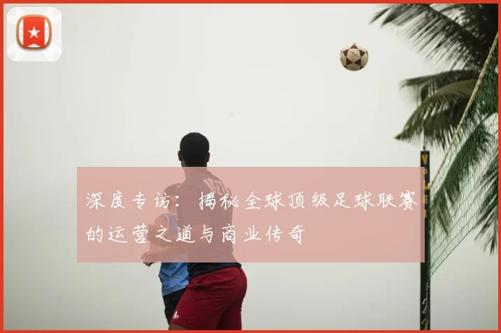 深度专访：揭秘全球顶级足球联赛的运营之道与商业传奇