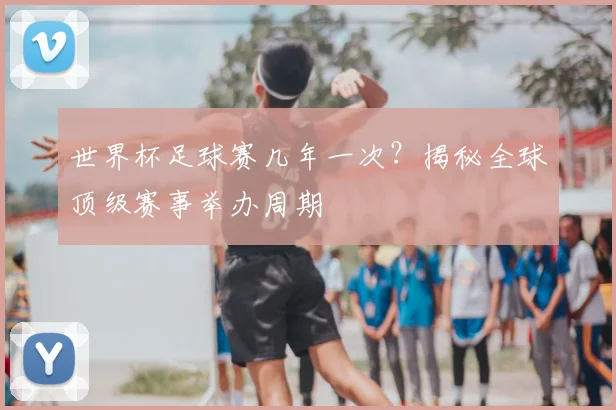 世界杯足球赛几年一次？揭秘全球顶级赛事举办周期