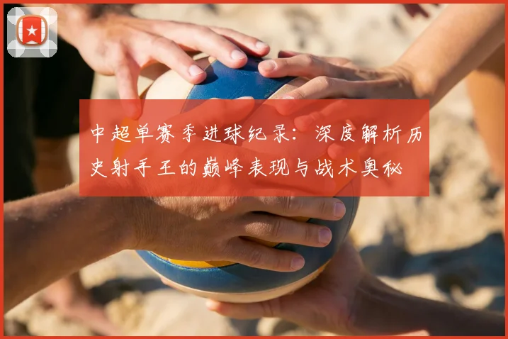 中超单赛季进球纪录：深度解析历史射手王的巅峰表现与战术奥秘