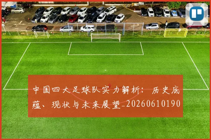 中国四大足球队实力解析：历史底蕴、现状与未来展望_20260610190257