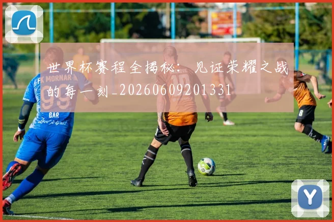 世界杯赛程全揭秘：见证荣耀之战的每一刻_20260609201331