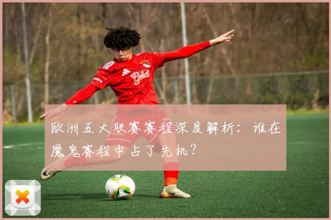 欧洲五大联赛赛程深度解析：谁在魔鬼赛程中占了先机？