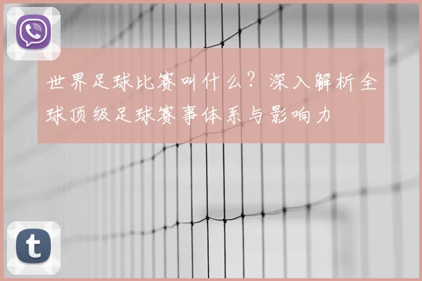 世界足球比赛叫什么？深入解析全球顶级足球赛事体系与影响力