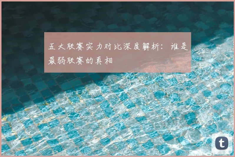 五大联赛实力对比深度解析：谁是最弱联赛的真相