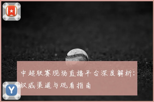 中超联赛现场直播平台深度解析:权威渠道与观看指南