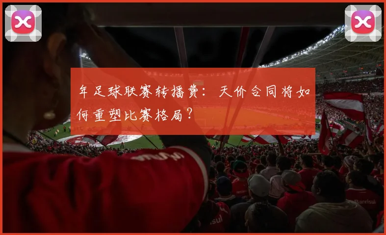年足球联赛转播费：天价合同将如何重塑比赛格局？