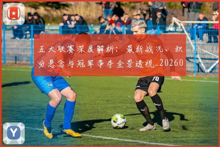 五大联赛深度解析：最新战况、积分悬念与冠军争夺全景透视_20260611141738