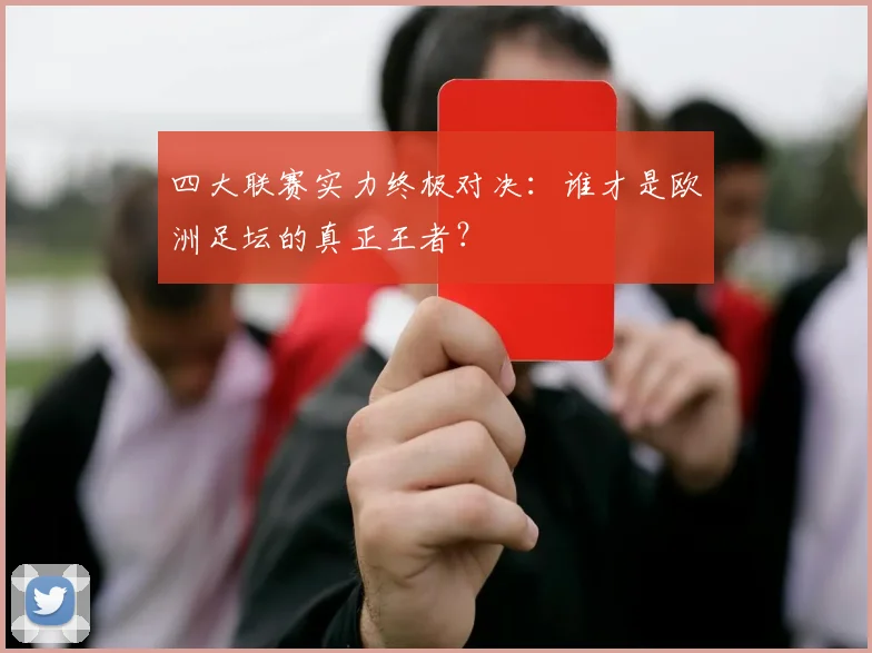 四大联赛实力终极对决：谁才是欧洲足坛的真正王者？