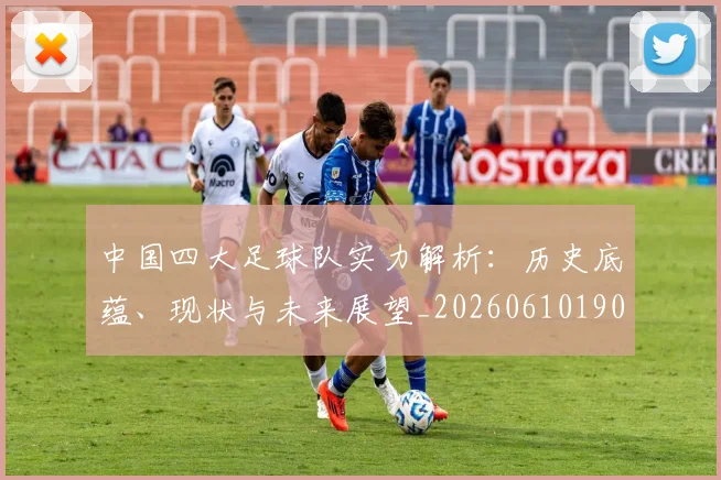 中国四大足球队实力解析：历史底蕴、现状与未来展望_20260610190257