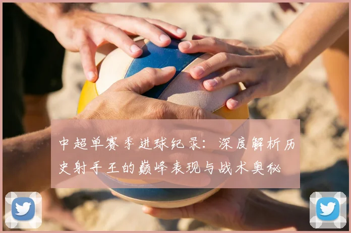 中超单赛季进球纪录：深度解析历史射手王的巅峰表现与战术奥秘