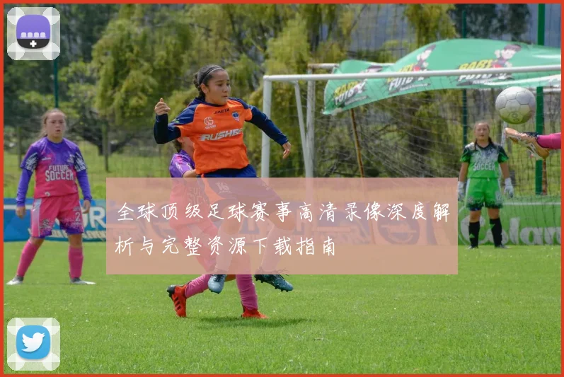 全球顶级足球赛事高清录像深度解析与完整资源下载指南