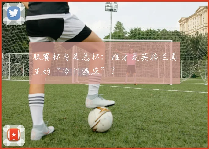 联赛杯与足总杯：谁才是英格兰真正的“冷门温床”？
