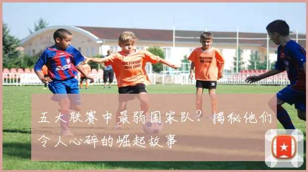 五大联赛中最弱国家队？揭秘他们令人心碎的崛起故事