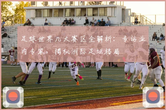 足球世界几大赛区全解析：专访业内专家，揭秘洲际足坛格局