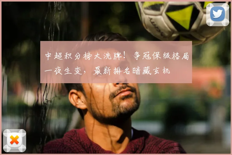 中超积分榜大洗牌！争冠保级格局一夜生变，最新排名暗藏玄机