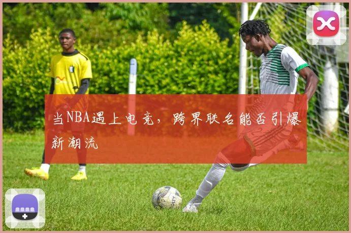 当NBA遇上电竞，跨界联名能否引爆新潮流