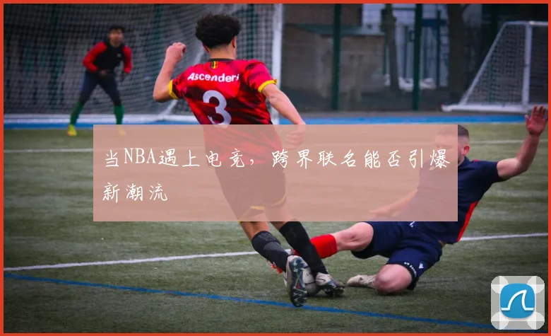 当NBA遇上电竞，跨界联名能否引爆新潮流