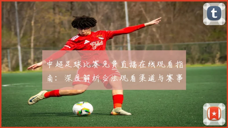 中超足球比赛免费直播在线观看指南：深度解析合法观看渠道与赛事趋势