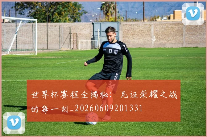 世界杯赛程全揭秘：见证荣耀之战的每一刻_20260609201331